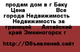 продам дом в г.Баку › Цена ­ 5 500 000 - Все города Недвижимость » Недвижимость за границей   . Алтайский край,Змеиногорск г.